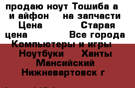 продаю ноут.Тошиба а210 и айфон 4s на запчасти › Цена ­ 1 500 › Старая цена ­ 32 000 - Все города Компьютеры и игры » Ноутбуки   . Ханты-Мансийский,Нижневартовск г.